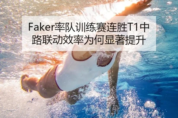 Faker率队训练赛连胜T1中路联动效率为何显著提升 - kaiyun