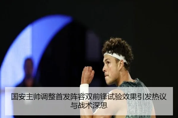 国安主帅调整首发阵容双前锋试验效果引发热议与战术深思 | kaiyun