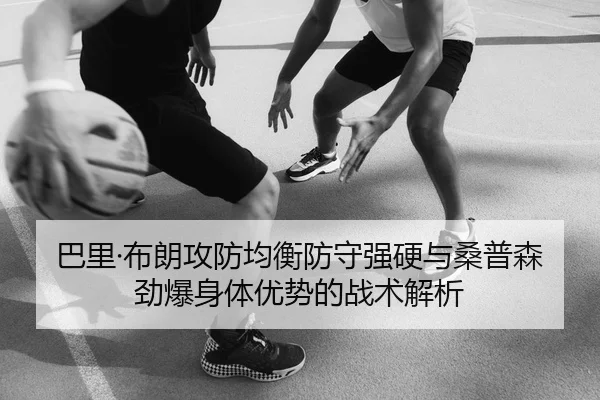巴里·布朗攻防均衡防守强硬与桑普森劲爆身体优势的战术解析 - kaiyun