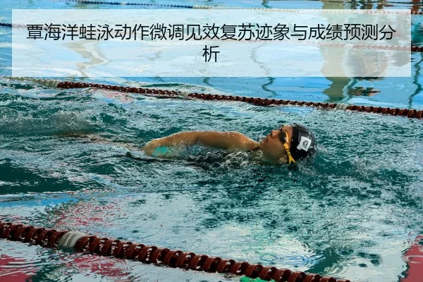 覃海洋蛙泳动作微调见效复苏迹象与成绩预测分析 | kaiyun