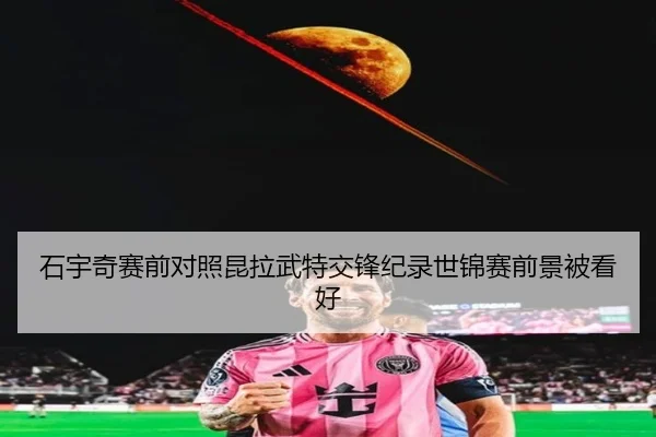 石宇奇赛前对照昆拉武特交锋纪录世锦赛前景被看好 | kaiyun